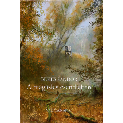 Békés Sándor A magasles csendjében - Vadásznapló 2022-2025. Természetről, elmúlásról, vadászatról.